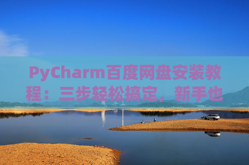 PyCharm百度网盘安装教程：三步轻松搞定，新手也能快速上手